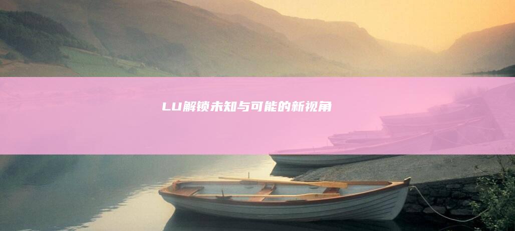 LU：解锁未知与可能的新视角