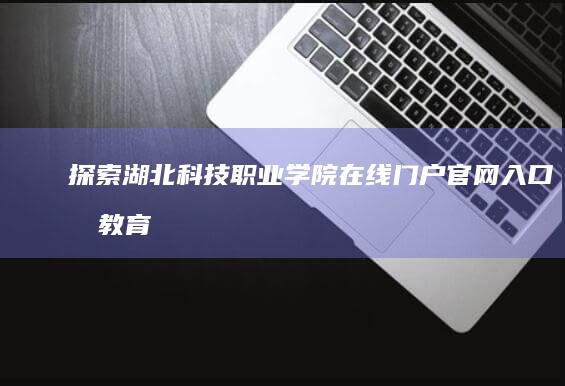 探索湖北科技职业学院在线门户：官网入口及教育资源导航