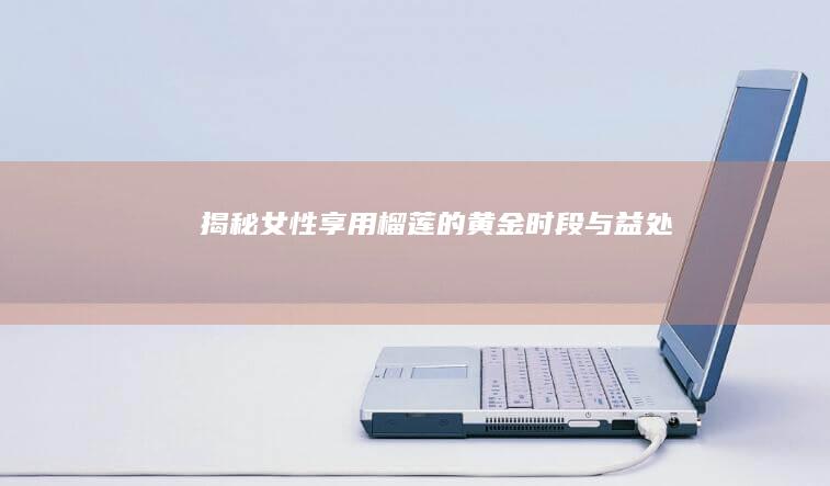 揭秘：女性享用榴莲的黄金时段与益处